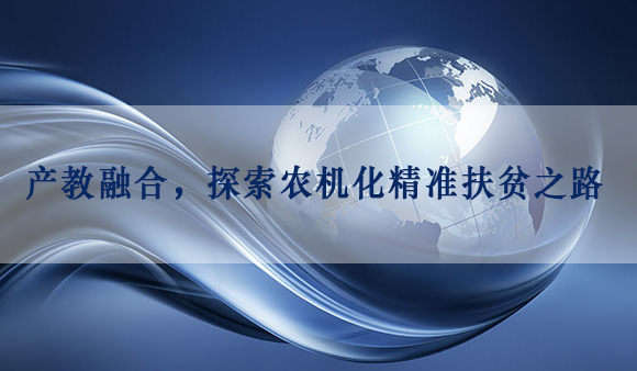 产教融合,探索<a href='http://www.sinofarm.net/' target='_blank'>农机</a>化精准扶贫之路